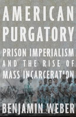 American Purgatory: Prison Imperialism and the Rise of Mass Incarceration - Benjamin D. Weber - cover