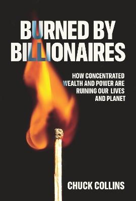 Burned by Billionaires: How Concentrated Wealth and Power Are Ruining Our Lives and Planet - Chuck Collins - cover
