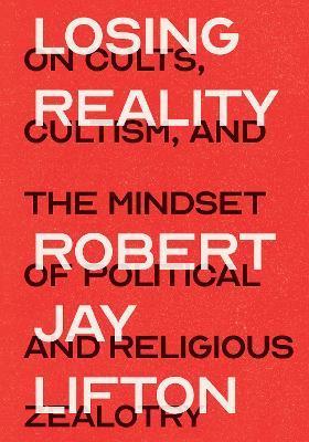 Losing Reality: On Cults, Cultism, and the Mindset of Political and Religious Zealotry - Robert Jay Lifton - cover