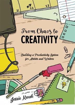 From Chaos To Creativity: Building a Productivity System for Artists and Writers - Jessie L. Kwak - cover