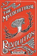 The Mycocultural Revolution: Transforming Our World with Mushrooms, Lichens, and Other Fungi