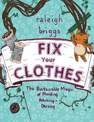 Fix Your Clothes: The Sustainable Magic of Mending, Patching, and Darning - Raleigh Briggs - cover