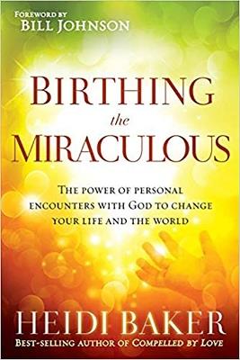 Birthing the Miraculous: The Power of Personal Encounters with God to Change Your Life and the World - Heidi Baker - cover