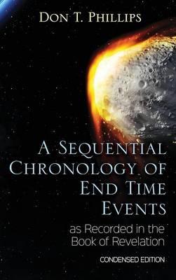 A Sequential Chronology Of End Time Events as Recorded in the Book of Revelation - Condensed Edition - Don T Phillips - cover