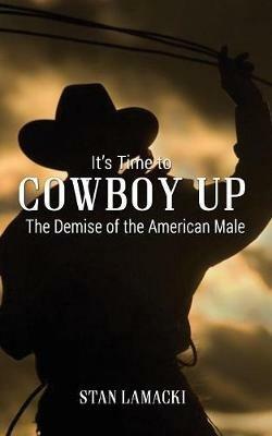 It's Time to Cowboy Up: The Demise of the American Male - Stan Lamacki - cover