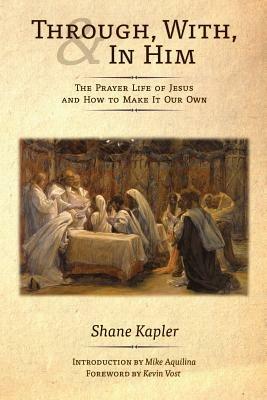 Through, With, and In Him: The Prayer Life of Jesus and How to Make It Our Own - Shane Kapler - cover