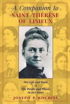 A Companion to Saint Therese of Lisieux: Her Life and Work & The People and Places In Her Story - Joseph P Kochiss - cover