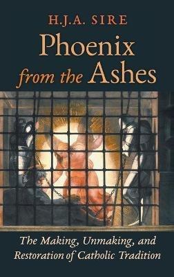 Phoenix from the Ashes: The Making, Unmaking, and Restoration of Catholic Tradition - Henry Sire,H J a Sire - cover