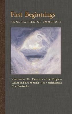 First Beginnings: From Creation to the Mountain of the Prophets & From Adam and Eve to Job and the Patriarchs - Anne Catherine Emmerich,James Richard Wetmore - cover