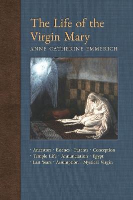 The Life of the Virgin Mary: Ancestors, Essenes, Parents, Conception, Birth, Temple Life, Wedding, Annunciation, Visitation, Shepherds, Three Kings, Egypt, Death, Assumption, Mystical Virgin - Anne Catherine Emmerich,James Richard Wetmore - cover