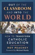 Out of the Classroom and into the World: How to Transform Catholic Education
