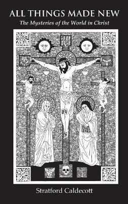 All Things Made New: The Mysteries of the World in Christ - Stratford Caldecott - cover