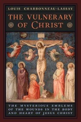 The Vulnerary of Christ: The Mysterious Emblems of the Wounds in the Body and Heart of Jesus Christ - Louis Charbonneau-Lassay - cover