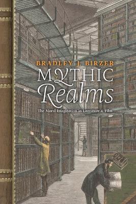 Mythic Realms: The Moral Imagination in Literature and Film - Bradley J Birzer - cover