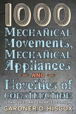 1000 Mechanical Movements, Mechanical Appliances and Novelties of Construction (6th revised and enlarged edition) - Gardner D Hiscox - cover