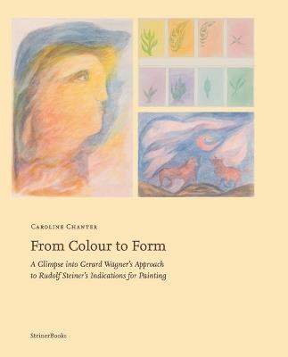 From Colour to Form: A Glimpse Into Gerard Wagner's Approach to Rudolf Steiner's Indications for Painting - Caroline Chanter - cover