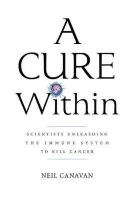 A Cure Within: Scientists Unleashing the Immune System to Kill Cancer - Neil Canavan - cover