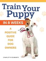 Train Your Puppy in 8 Weeks: A Positive Guide for Dog Owners