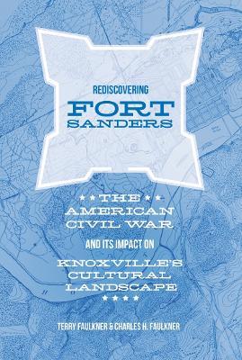 Rediscovering Fort Sanders: The American Civil War and Its Impact on Knoxville's Cultural Landscape - Charles H. Faulkner,Teresa Faulkner - cover