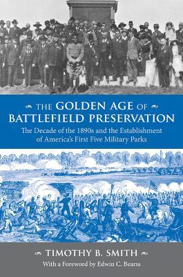 The Golden Age of Battlefield Preservation: The Decade of the 1890s and the Establishment of America's First Five Military Parks - Timothy B Smith - cover