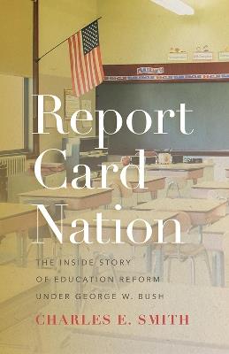 Report Card Nation: The Inside Story of Education Reform Under George W. Bush - Charles E Smith - cover