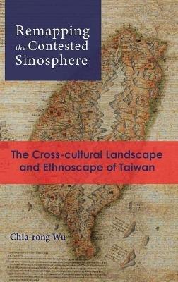 Remapping the Contested Sinosphere: The Cross-cultural Landscape and Ethnoscape of Taiwan - Chia-Rong Wu - cover