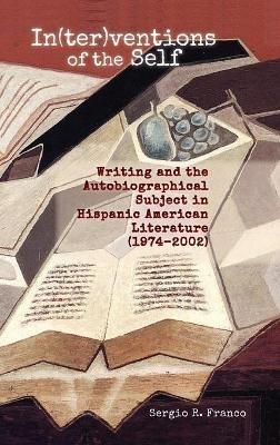 In(ter)ventions of the Self: Writing and the Autobiographical Subject in Hispanic American Literature (1974-2002) - Sergio Franco - cover