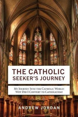 The Catholic Seeker's Journey: My Journey Into the Catholic World - Andrew Jordan - cover