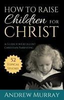How to Raise Children for Christ: A Guide for Excellent Christian Parenting - Andrew Murray - cover