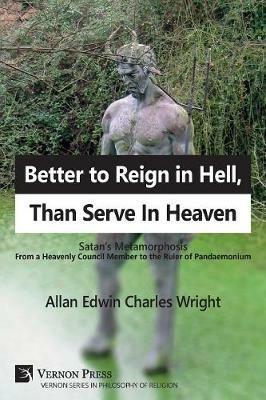 Better to Reign in Hell, Than Serve In Heaven: Satan's Metamorphosis From a Heavenly Council Member to the Ruler of Pandaemonium - Allan Edwin Charles Wright - cover