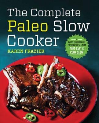 The Complete Paleo Slow Cooker: A Paleo Cookbook for Everyday Meals That Prep Fast & Cook Slow - Karen Frazier - cover