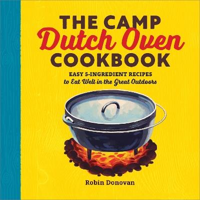 The Camp Dutch Oven Cookbook: Easy 5-Ingredient Recipes to Eat Well in the Great Outdoors - Robin Donovan - cover