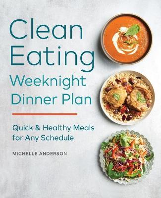 The Clean Eating Weeknight Dinner Plan: Quick & Healthy Meals for Any Schedule - Michelle Anderson - cover