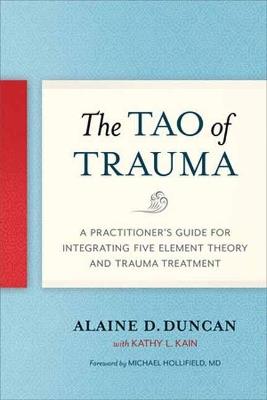 The Tao of Trauma: A Practitioner's Guide for Integrating Five Element Theory and Trauma Treatment - Alaine D. Duncan,Kathy L. Kain - cover