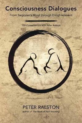 Consciousness Dialogues: From Beginner's Mind through Enlightenment: 150 Conversations with Peter Ralston - Peter Ralston - cover