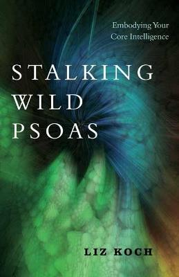 Stalking Wild Psoas: Embodying Your Core Intelligence - Liz Koch - cover