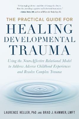 The Practical Guide for Healing Developmental Trauma: Using the NeuroAffective Relational Model to Address Adverse Childhood Experiences and Resolve Complex Trauma - Laurence Heller,Brad Kammer - cover