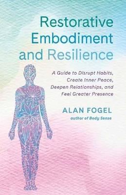 Restorative Embodiment and Resilience: A Guide to Disrupt Habits, Create Inner Peace, Deepen Relationships, and Feel Greater Presence - Alan Fogel - cover