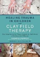 Healing Trauma in Children with Clay Field Therapy: How Sensorimotor Art Therapy Supports the Embodiment of Developmental Milestones - Cornelia Elbrecht - cover