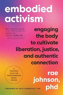 Embodied Activism: Engaging the Body to Cultivate Liberation, Justice, and Authentic Connection--A Practical Guide for Transformative Social Change - Rae Johnson - cover