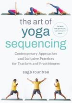 The Art of Yoga Sequencing: Contemporary Approaches and Inclusive Practices for Teachers and Practitioners-- For basic, flow, gentle, yin, and restorative styles