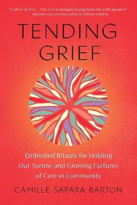 Tending Grief: Embodied Rituals for Holding Our Sorrow and Growing Cultures of Care in Community - Camille Barton - cover