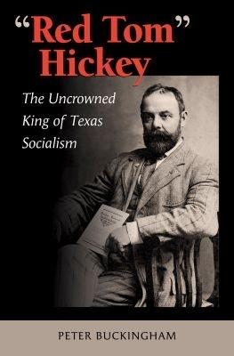Red Tom" Hickey: The Uncrowned King of Texas Socialism - Peter Buckingham - cover