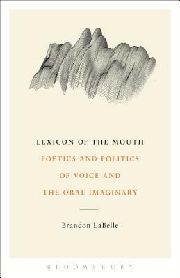 Lexicon of the Mouth: Poetics and Politics of Voice and the Oral Imaginary - Brandon LaBelle - cover