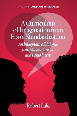 A Curriculum of Imagination in an Era of Standardization: An Imaginative Dialogue with Maxine Greene and Paulo Freire - Robert Lake - cover