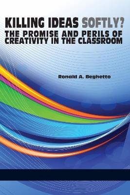 Killing Ideas Softly?: The Promise and Perils of Creativity in the Classroom - Ronald A. Beghetto - cover