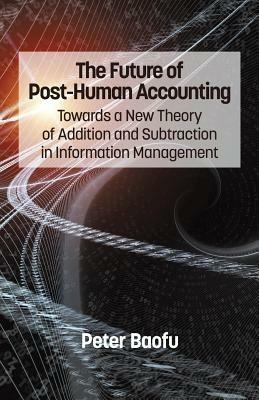 The Future of Post-Human Accounting: Towards a New Theory of Addition and Subtraction in Information Management - Peter Baofu - cover
