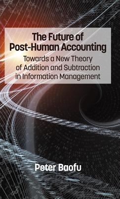 The Future of Post-Human Accounting: Towards a New Theory of Addition and Subtraction in Information Management - Peter Baofu - cover