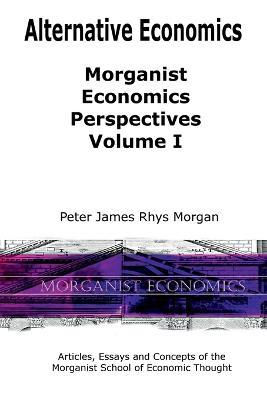 Alternative Economics - Morganist Economics Perspectives Volume I - Peter James Rhys Morgan - cover