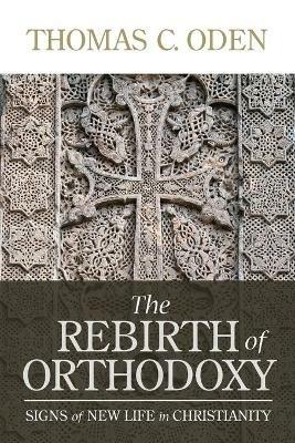 The Rebirth of Orthodoxy: Signs of New Life in Christianity - Thomas C Oden - cover